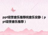 ppt背景音乐推荐纯音乐安静（ppt背景音乐推荐）