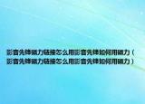 影音先锋磁力链接怎么用影音先锋如何用磁力（影音先锋磁力链接怎么用影音先锋如何用磁力）