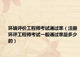 环境评价工程师考试通过率（注册环评工程师考试一般通过率是多少的）