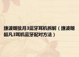 捷波朗弦月3蓝牙耳机拆解（捷波朗超凡3耳机蓝牙配对方法）
