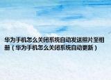 华为手机怎么关闭系统自动发送照片至相册（华为手机怎么关闭系统自动更新）