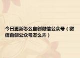 今日更新怎么自创微信公众号（微信自创公众号怎么弄）