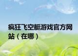 疯狂飞空艇游戏官方网站（在哪）