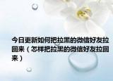 今日更新如何把拉黑的微信好友拉回来（怎样把拉黑的微信好友拉回来）