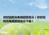 你好旧时光电视剧百度云（你好旧时光电视剧百度云下载）