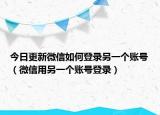 今日更新微信如何登录另一个账号（微信用另一个账号登录）
