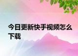 今日更新快手视频怎么下载