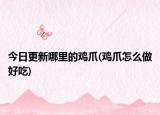 今日更新哪里的鸡爪(鸡爪怎么做好吃)