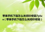 苹果手机下载怎么关闭ID密码7plus（苹果手机下载怎么关闭ID密码）