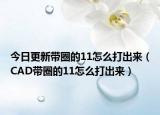 今日更新带圈的11怎么打出来（CAD带圈的11怎么打出来）