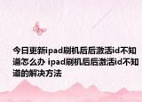 今日更新ipad刷机后后激活id不知道怎么办 ipad刷机后后激活id不知道的解决方法
