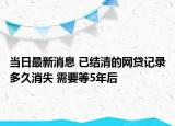 当日最新消息 已结清的网贷记录多久消失 需要等5年后
