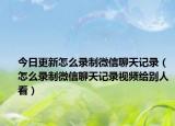 今日更新怎么录制微信聊天记录（怎么录制微信聊天记录视频给别人看）