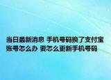 当日最新消息 手机号码换了支付宝账号怎么办 要怎么更新手机号码