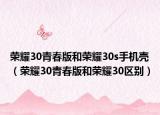 荣耀30青春版和荣耀30s手机壳（荣耀30青春版和荣耀30区别）