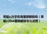 荣耀x20手机有面部解锁吗（荣耀x20se面部解锁怎么设置）