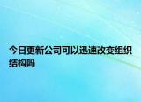 今日更新公司可以迅速改变组织结构吗