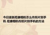 今日更新尼康相机怎么传照片到手机 尼康相机传照片到手机的方法