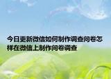 今日更新微信如何制作调查问卷怎样在微信上制作问卷调查