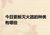 今日更新灭火器的种类有哪些
