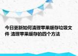 今日更新如何清理苹果缓存垃圾文件 清理苹果缓存的四个方法