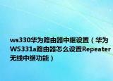 ws330华为路由器中继设置（华为WS331a路由器怎么设置Repeater无线中继功能）