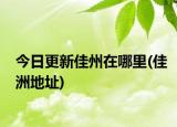 今日更新佳州在哪里(佳洲地址)