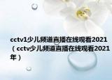 cctv1少儿频道直播在线观看2021（cctv少儿频道直播在线观看2021年）