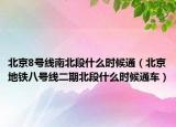 北京8号线南北段什么时候通（北京地铁八号线二期北段什么时候通车）