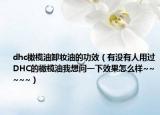 dhc橄榄油卸妆油的功效（有没有人用过DHC的橄榄油我想问一下效果怎么样~~~~~）