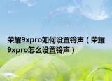 荣耀9xpro如何设置铃声（荣耀9xpro怎么设置铃声）