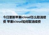 今日更新苹果icloud怎么取消续费 苹果icloud如何取消续费