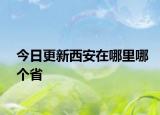 今日更新西安在哪里哪个省