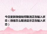 今日更新微信如何取消正在输入状态（微信怎么取消显示正在输入状态）
