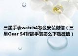 三星手表watch4怎么安装微信（三星Gear S4智能手表怎么下载微信）