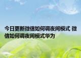 今日更新微信如何调夜间模式 微信如何调夜间模式华为