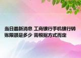 当日最新消息 工商银行手机银行转账限额是多少 需根据方式而定