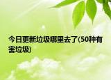 今日更新垃圾哪里去了(50种有害垃圾)