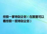 终极一家特别企划（在那里可以看终极一班特别企划）