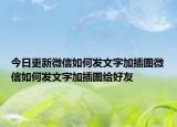 今日更新微信如何发文字加插图微信如何发文字加插图给好友