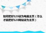 如何把好123设为电脑主页（怎么才能把好123网站设为主页）