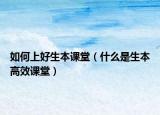 如何上好生本课堂（什么是生本高效课堂）
