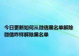 今日更新如何从微信黑名单解除 微信咋样解除黑名单