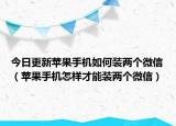 今日更新苹果手机如何装两个微信（苹果手机怎样才能装两个微信）