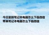 今日更新笔记本电脑怎么下载微信 苹果笔记本电脑怎么下载微信