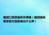 魔域口袋版抽奖在哪抽（魔域抽奖箱里面分别能抽出什么啊）