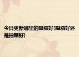 今日更新哪里的吸脂好(吸脂好还是抽脂好)