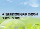 今日更新微信如何关联 微信如何关联另一个微信
