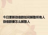 今日更新微信群如何解散所有人微信群要怎么解散人