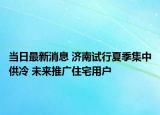 当日最新消息 济南试行夏季集中供冷 未来推广住宅用户